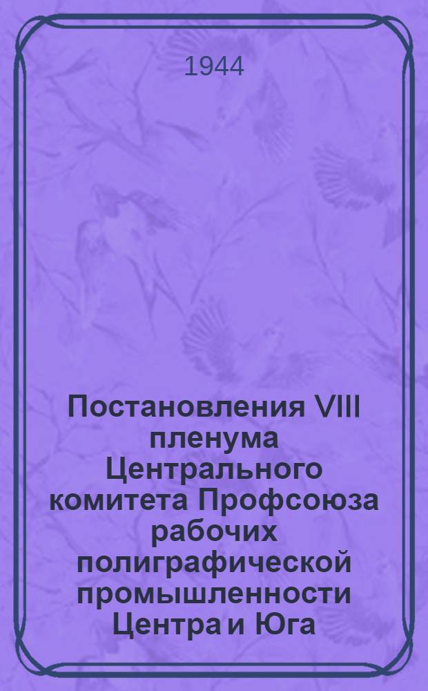 Постановления VIII пленума Центрального комитета Профсоюза рабочих полиграфической промышленности Центра и Юга. 22-24 августа 1944 г.