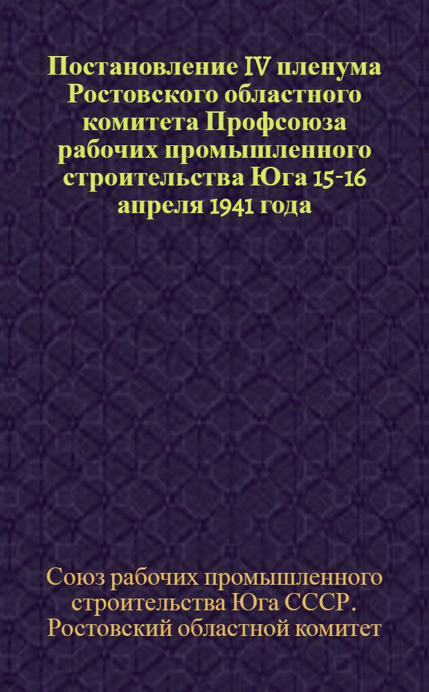 Постановление IV пленума Ростовского областного комитета Профсоюза рабочих промышленного строительства Юга 15-16 апреля 1941 года - "Об исполнении профбюджета за 1940 г. и о профбюджете на 1941 г. Ростовского обкома промышленного строительства Юга". - "Об исполнении бюджета государственного социального страхования за 1940 год" и рассмотрение проекта бюджета по социальному страхованию Ростовского обкома Профсоюза промышленного строительства Юга на 1941 год
