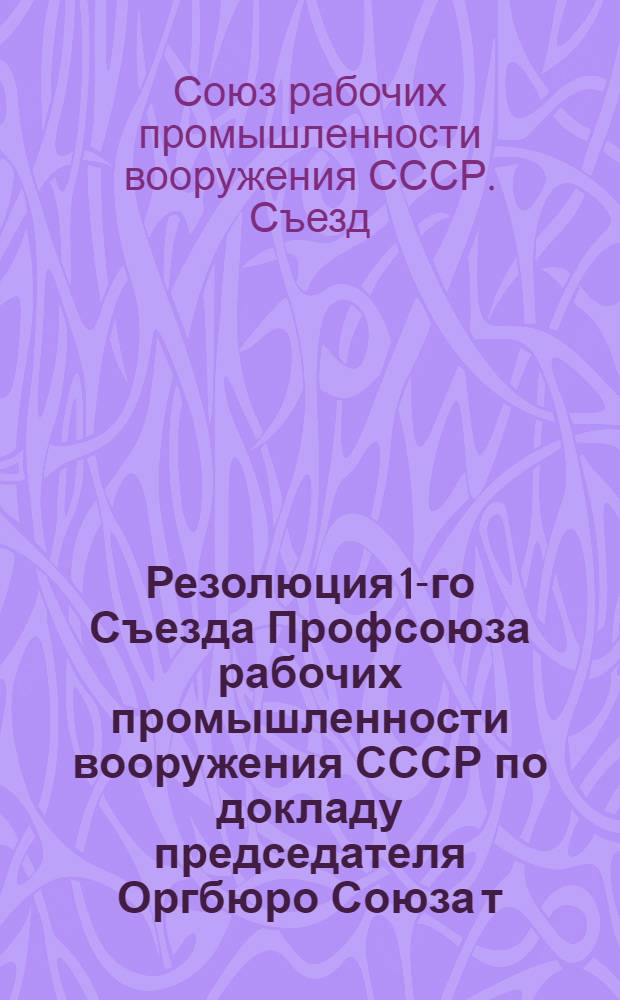 Резолюция 1-го Съезда Профсоюза рабочих промышленности вооружения СССР по докладу председателя Оргбюро Союза т. Агаджанова о работе Оргбюро и задачах Союза промышленности вооружения СССР