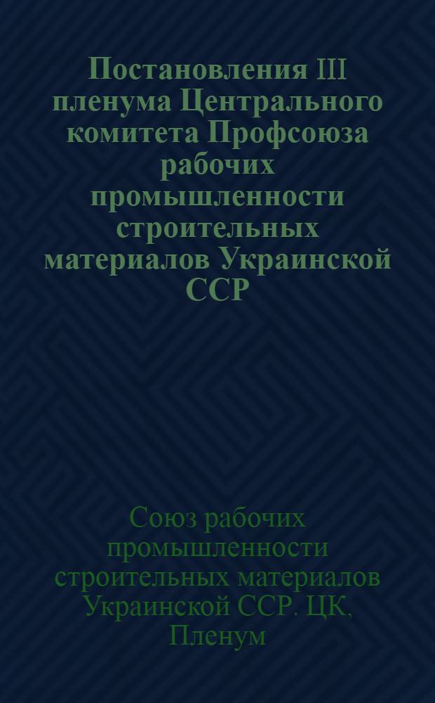 Постановления III пленума Центрального комитета Профсоюза рабочих промышленности строительных материалов Украинской ССР