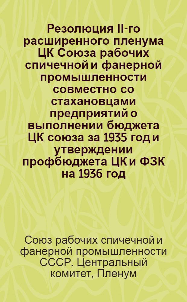 Резолюция II-го расширенного пленума ЦК Союза рабочих спичечной и фанерной промышленности совместно со стахановцами предприятий о выполнении бюджета ЦК союза за 1935 год и утверждении профбюджета ЦК и ФЗК на 1936 год. 30-I - 2-II-1936 г.