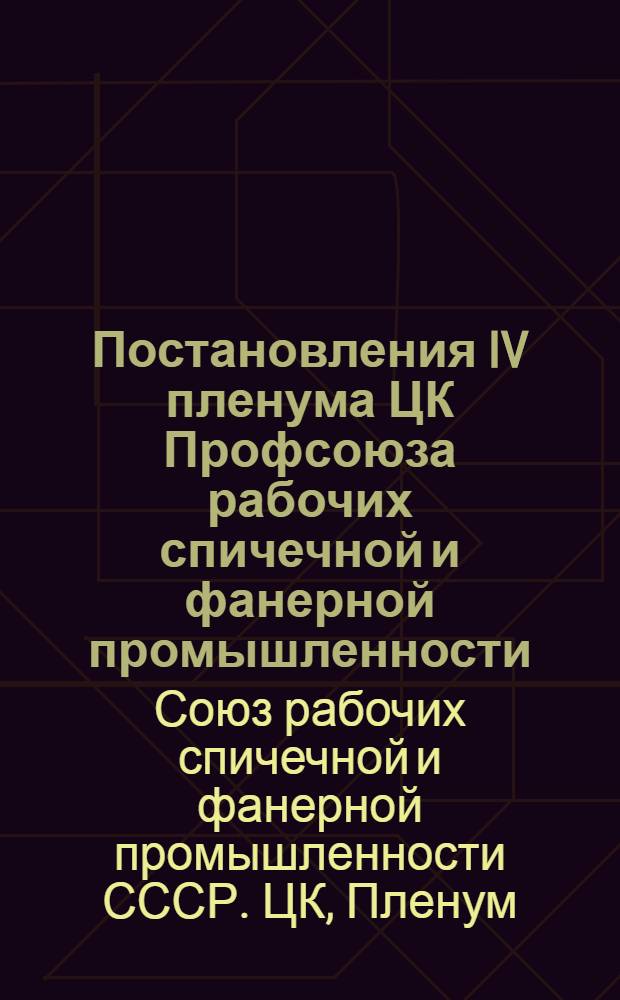 Постановления IV пленума ЦК Профсоюза рабочих спичечной и фанерной промышленности. 21-23-е апр. 1941 г.