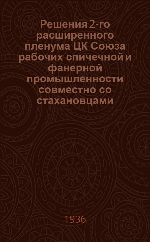 Решения 2-го расширенного пленума ЦК Союза рабочих спичечной и фанерной промышленности совместно со стахановцами, профактивом, хозяйственными и инженерно-техническими работниками. 30 января - 2 февраля 1936 г.