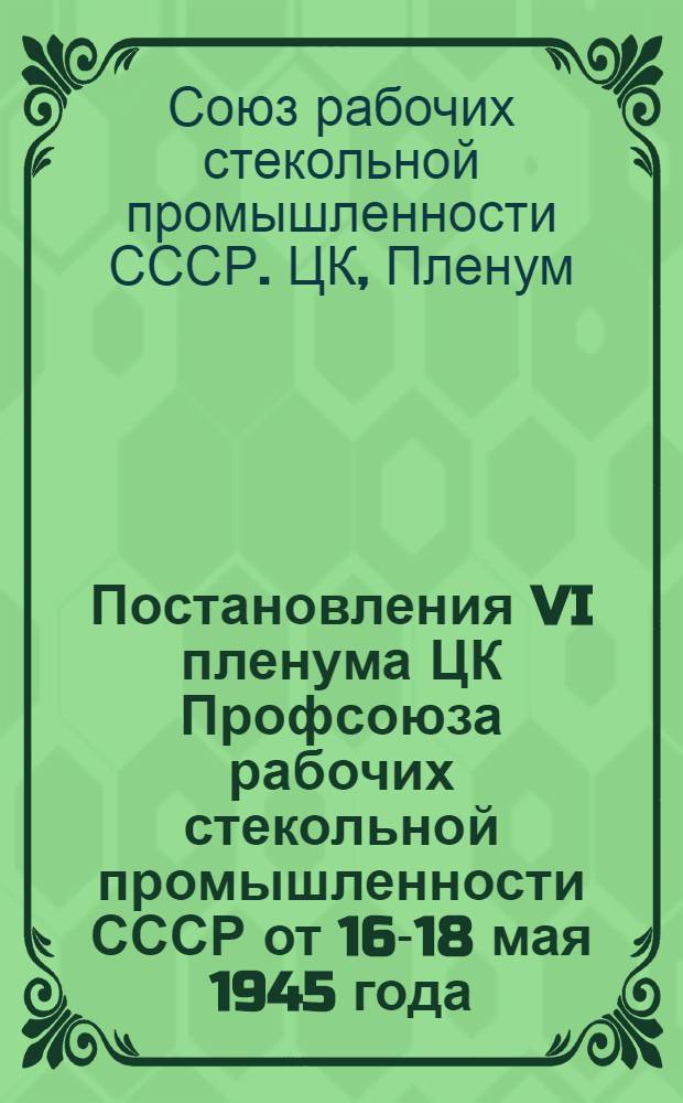 Постановления VI пленума ЦК Профсоюза рабочих стекольной промышленности СССР от 16-18 мая 1945 года. 1 2 3 4, О решениях XIII пленума ВЦСПС. Об итогах Всемирной профсоюзной конференции. О выполнении профбюджета за 1944 г. и утверждение профбюджета на 1945 г.. Об итогах выполнения бюджета гос. соц. страхования за 1944 г. и утверждение бюджета на 1945 г.