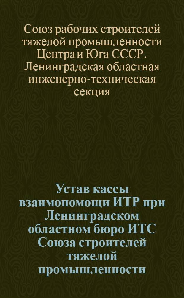 Устав кассы взаимопомощи ИТР при Ленинградском областном бюро ИТС Союза строителей тяжелой промышленности : Утв. 7/I 1936 г