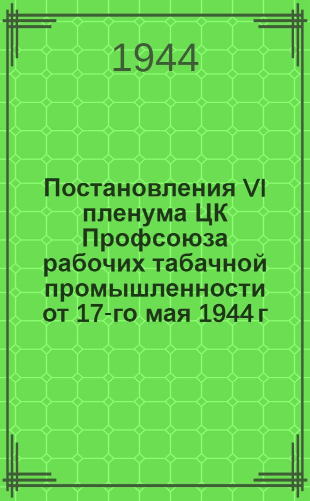 Постановления VI пленума ЦК Профсоюза рабочих табачной промышленности от 17-го мая 1944 г.