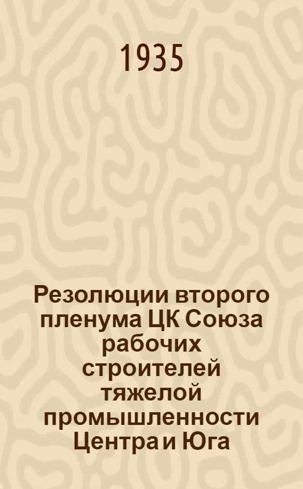 Резолюции второго пленума ЦК Союза рабочих строителей тяжелой промышленности Центра и Юга. 15-18 мая 1935 г.