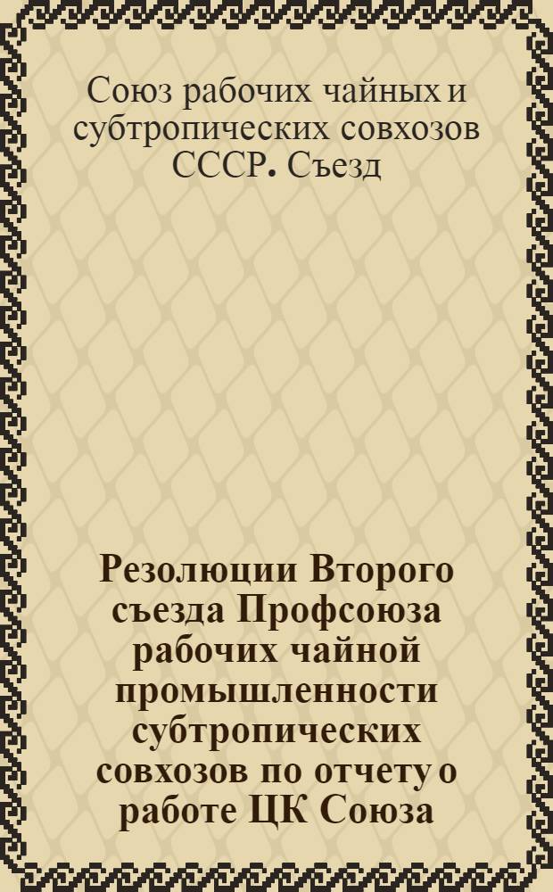 Резолюции Второго съезда Профсоюза рабочих чайной промышленности субтропических совхозов [по отчету о работе ЦК Союза]