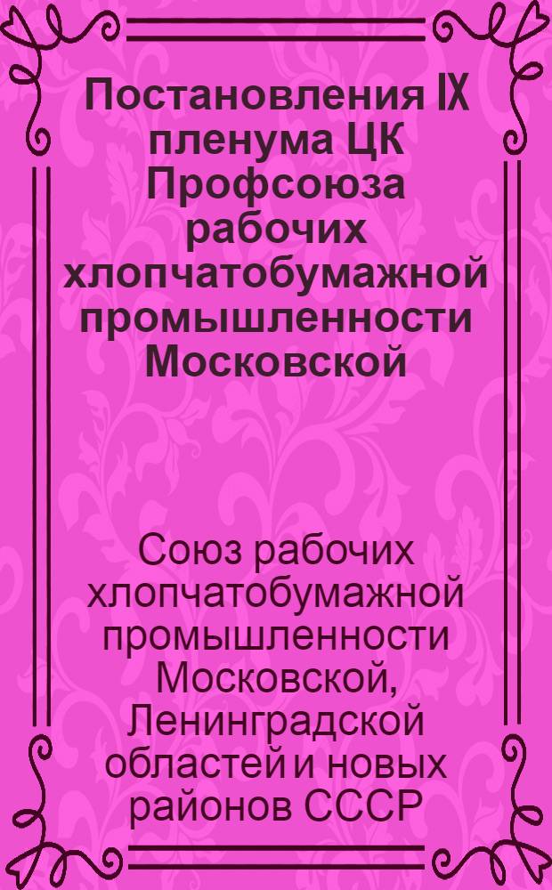 Постановления IX пленума ЦК Профсоюза рабочих хлопчатобумажной промышленности Московской, Ленинградской областей и новых районов. 18-19 апр. 1945 г.