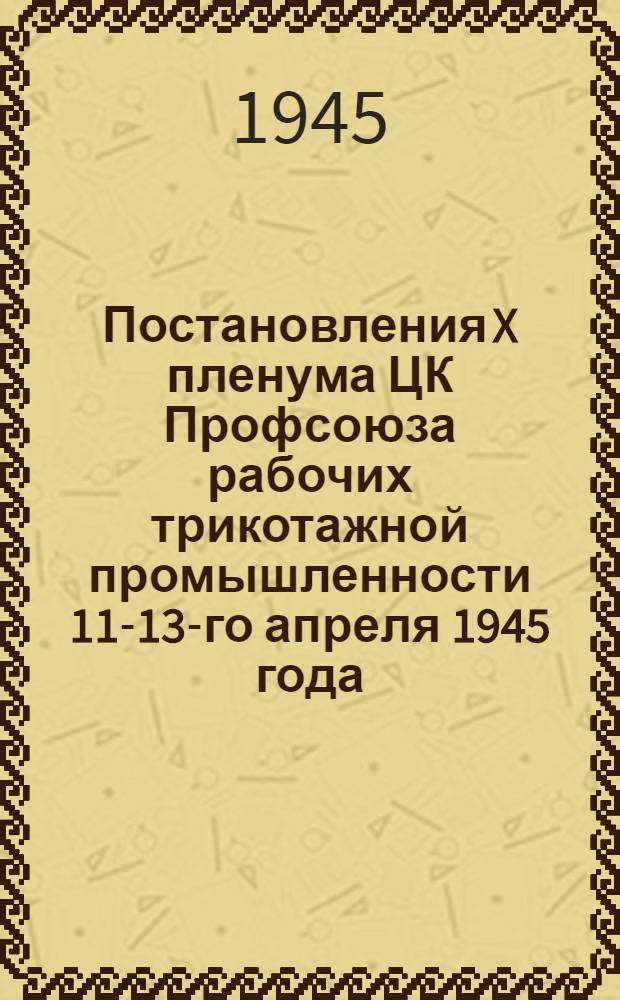 Постановления X пленума ЦК Профсоюза рабочих трикотажной промышленности 11-13-го апреля 1945 года