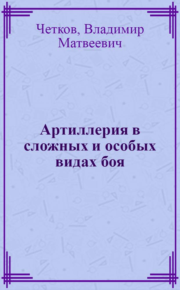 Артиллерия в сложных и особых видах боя : ВКВШ при СНК СССР утв. в качестве учебника для воен. академий Красной Армии