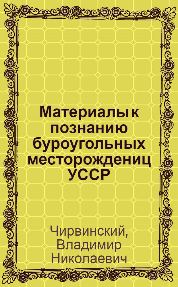 Материалы к познанию буроугольных месторождениц УССР : С альбомом и чертежей : Ч. 1-