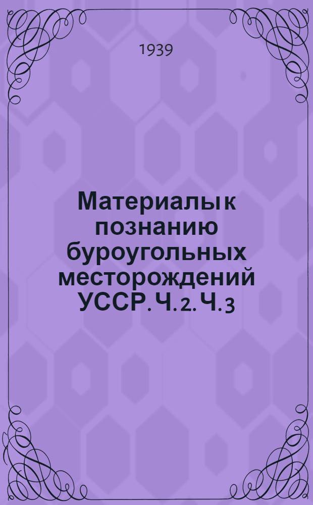 Материалы к познанию буроугольных месторождений УССР. Ч. 2. Ч. 3 : Химический состав, битуминосвязь и зола бурых углей ; Геология третичных буроугольных месторождений УССР