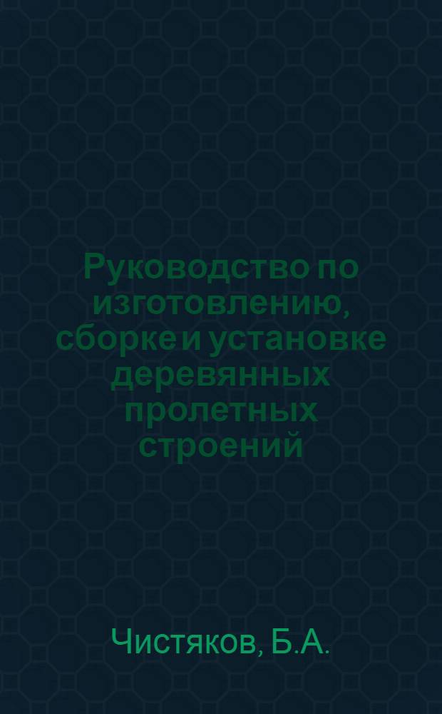 Руководство по изготовлению, сборке и установке деревянных пролетных строений