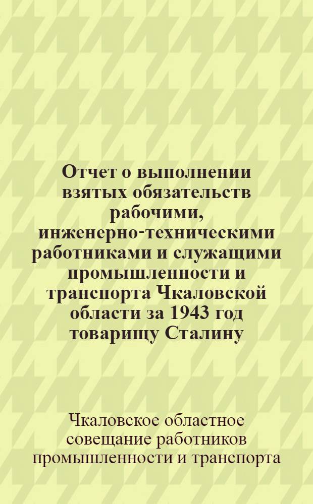 Отчет о выполнении взятых обязательств рабочими, инженерно-техническими работниками и служащими промышленности и транспорта Чкаловской области за 1943 год товарищу Сталину : Письмо участников II обл. совещания работников пром-сти и транспорта