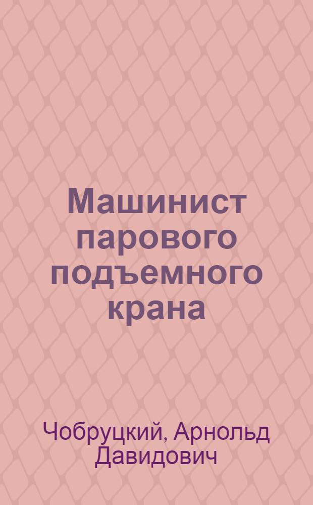 Машинист парового подъемного крана : Утв. ГУУЗ НКТП СССР в качестве учебника для курсов техминимума