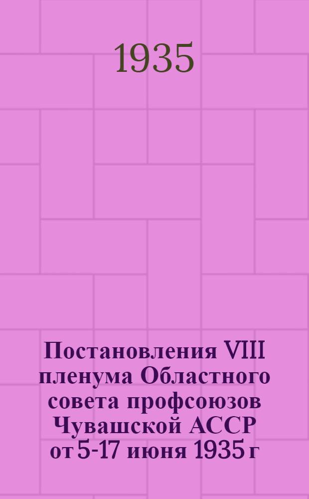 Постановления VIII пленума Областного совета профсоюзов Чувашской АССР от 5-17 июня 1935 г. ...