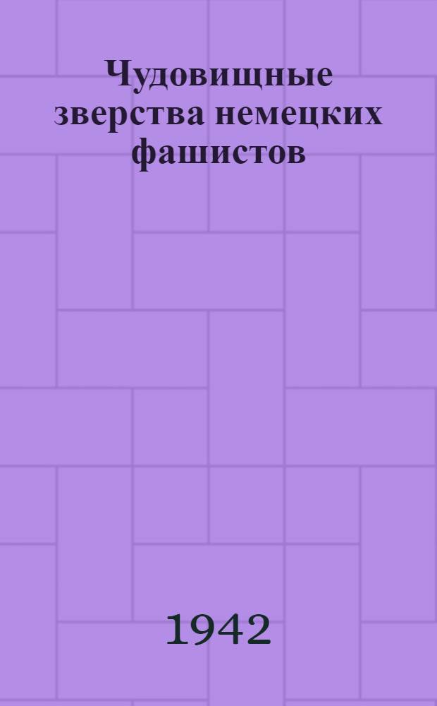Чудовищные зверства немецких фашистов : (По материалам советского информ. бюро) Вып. 1-. Вып. 1