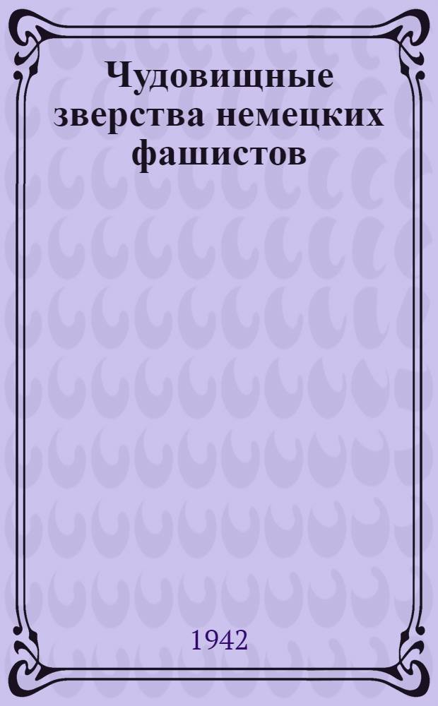 Чудовищные зверства немецких фашистов : По материалам Совет. информбюро Вып. 3. Вып. 3