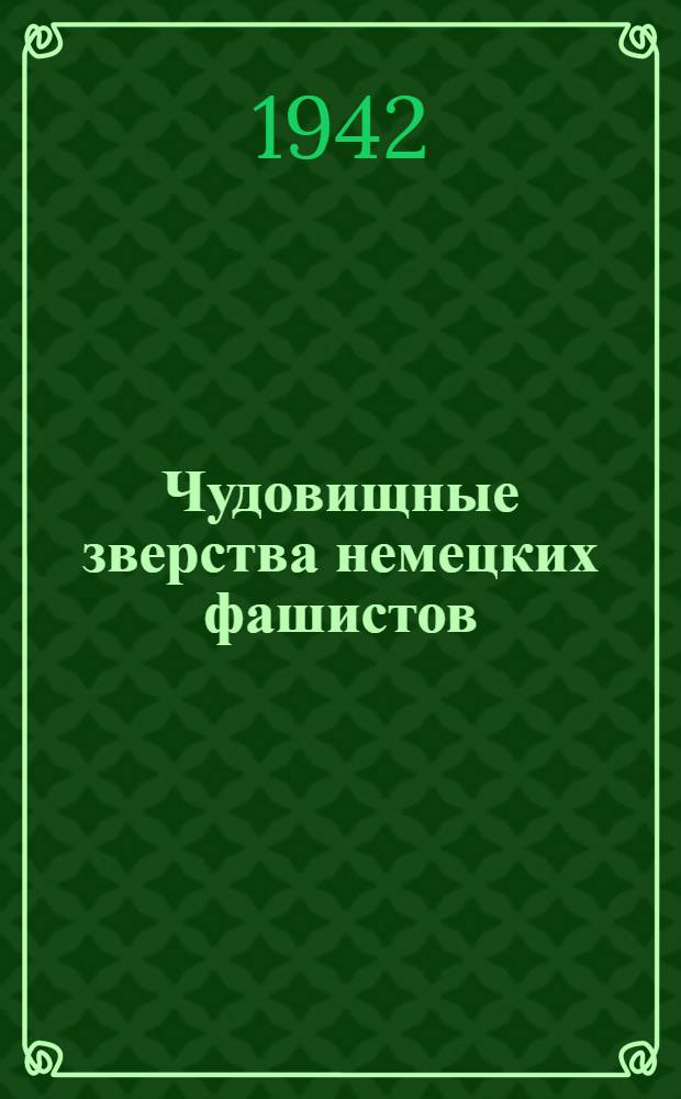 Чудовищные зверства немецких фашистов : По материалам Совет. информбюро : Вып. 4-