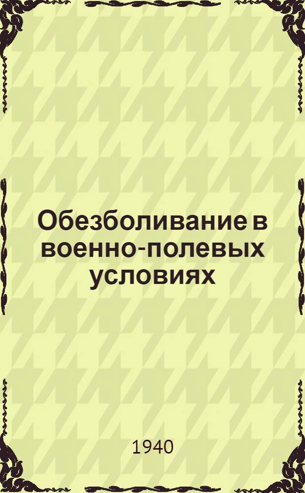 Обезболивание в военно-полевых условиях : Доклад в хирург. о-ве Пирогова в Ленинграде 28.XII.1939