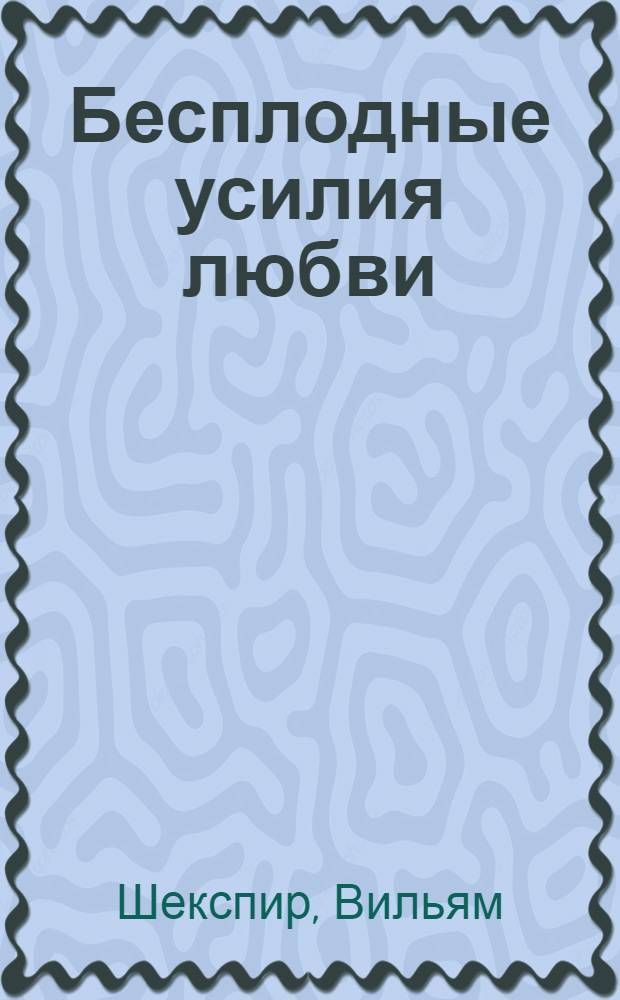 Бесплодные усилия любви : Комедия