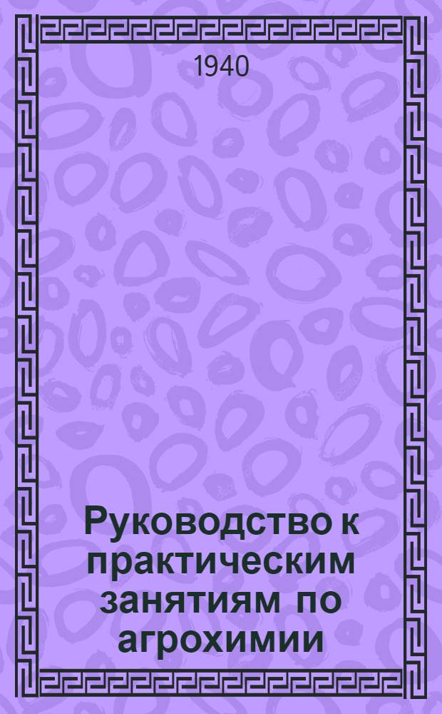 Руководство к практическим занятиям по агрохимии : Гл. упр. вузов и техникумов НКЗ СССР допущено в качестве учеб. пособия для агрон. вузов