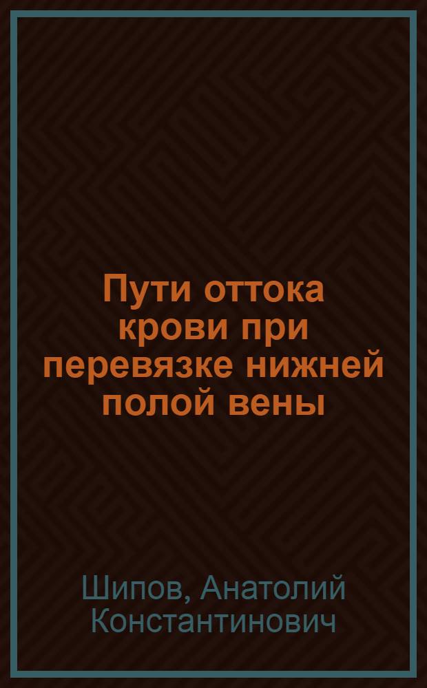 Пути оттока крови при перевязке нижней полой вены : Диссертация наук соискание ученой степени канд. мед. наук, защищена 27-го дек. 1940 г