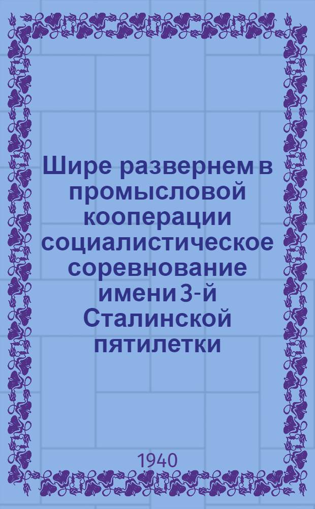 Шире развернем в промысловой кооперации социалистическое соревнование имени 3-й Сталинской пятилетки : (Обращение работников промкооперации г. Москвы ко всем работникам промысл. кооперации Совет. Союза)