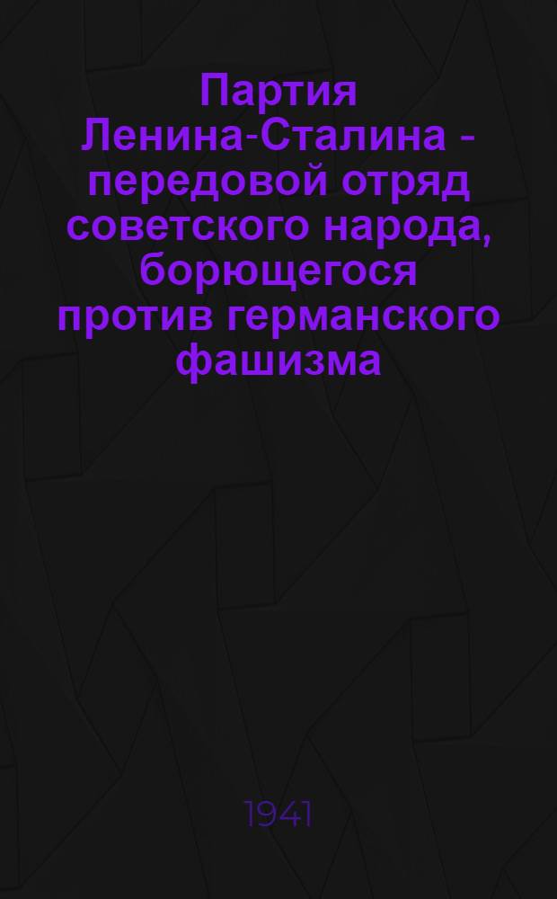 Партия Ленина-Сталина - передовой отряд советского народа, борющегося против германского фашизма