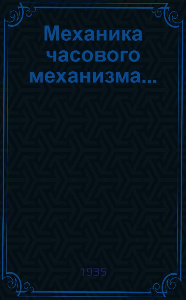 Механика часового механизма .. : Допущено ГУУЗ НКТП в качестве учеб. пособия для оптико-механ. и машиностроит. втузов. Ч. 1-. Ч. 1