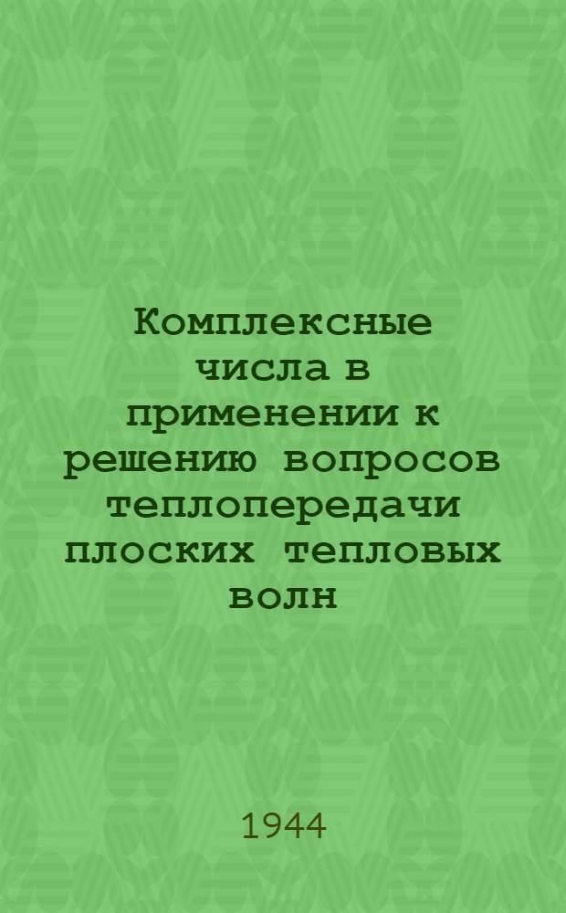 Комплексные числа в применении к решению вопросов теплопередачи плоских тепловых волн : (Представлено акад. А.Н. Колмогоровым 22 III 1944)