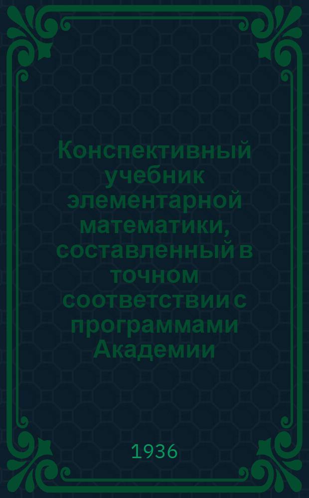 Конспективный учебник элементарной математики, составленный в точном соответствии с программами Академии : (Арифметика, алгебра, геометрия и тригонометрия). Раздел 1-. Раздел 5 : Курс третьего семестра