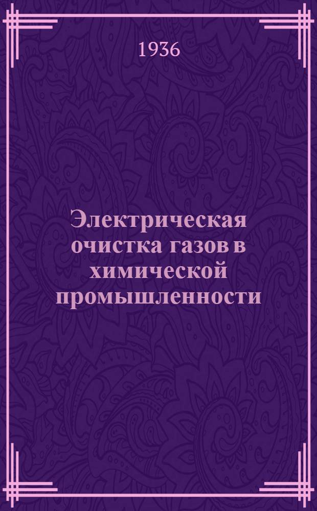 Электрическая очистка газов в химической промышленности : Утв. ГУУЗом НКТП СССР в качестве учебника для курсов техминимума