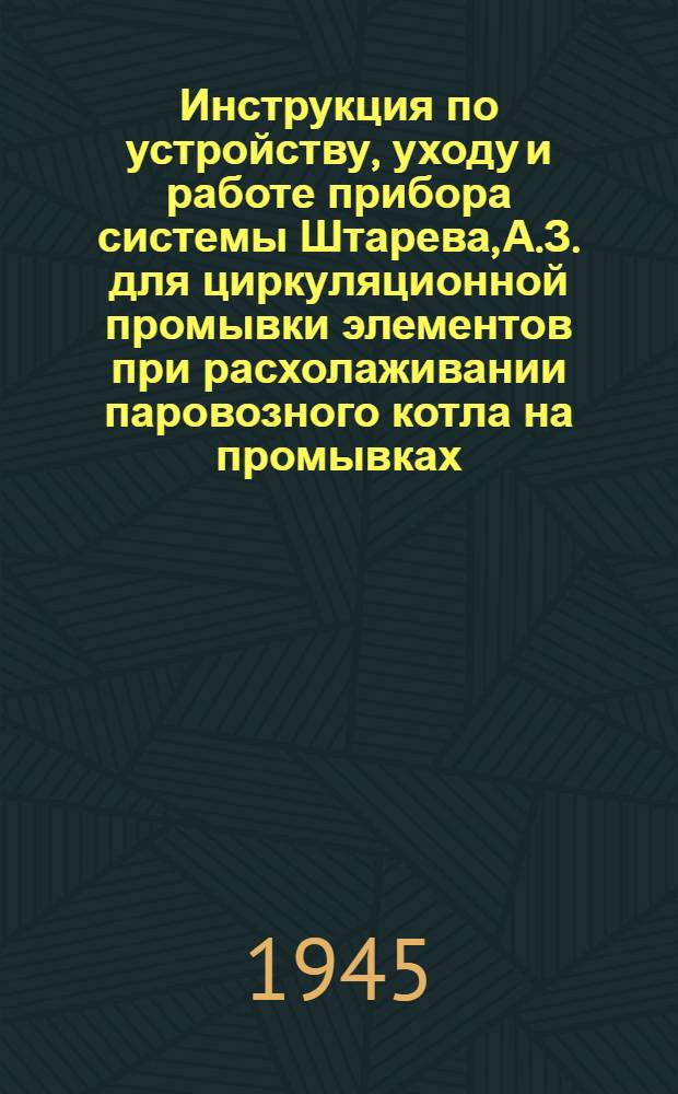 Инструкция по устройству, уходу и работе прибора системы Штарева, А.З. для циркуляционной промывки элементов при расхолаживании паровозного котла на промывках