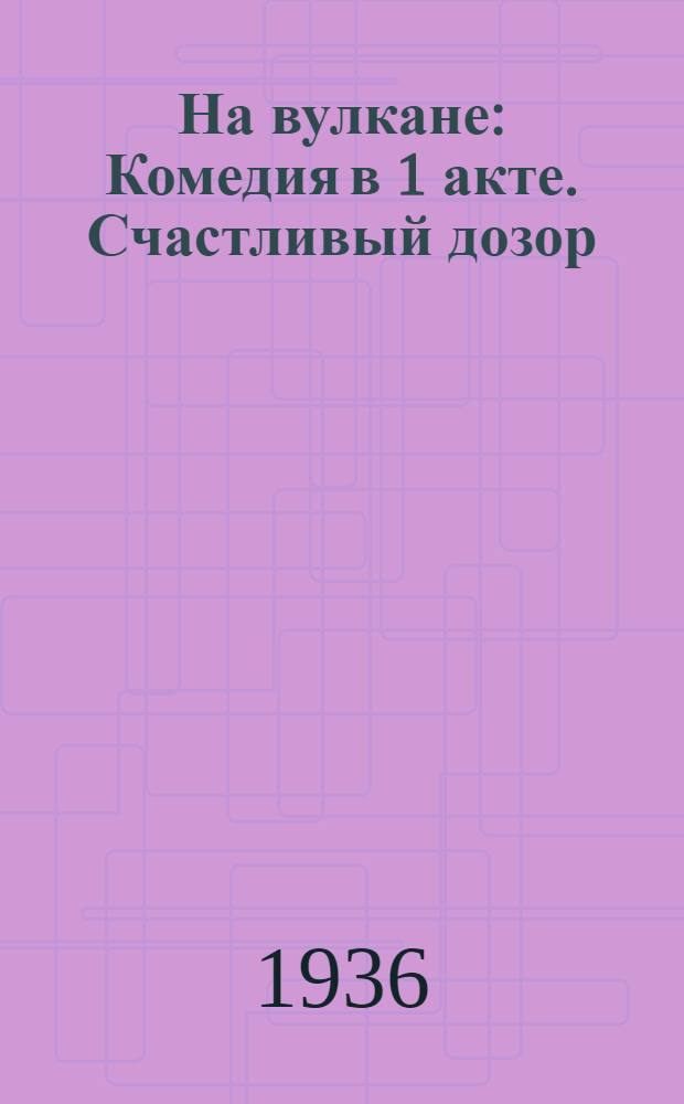 На вулкане : Комедия в 1 акте. Счастливый дозор : Комедия в 1 д