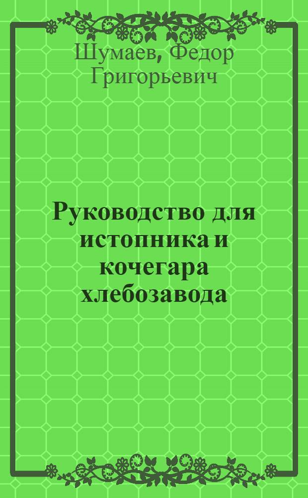 Руководство для истопника и кочегара хлебозавода : Утв. Гл. упр. хлебопекарной пром-сти Наркомпищепрома СССР