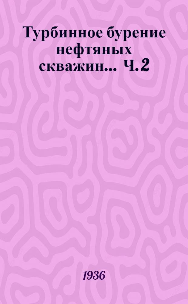 Турбинное бурение нефтяных скважин ... Ч. 2 : Расчет, конструирование и испытание многоступенчатых турбин в бурении