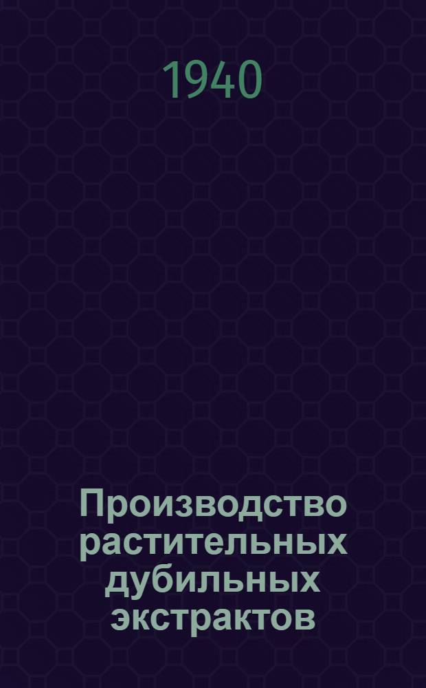 Производство растительных дубильных экстрактов : Утв. Гл. упр. кож. пром-сти НКЛП СССР в качестве учеб. пособия для стахан. школ