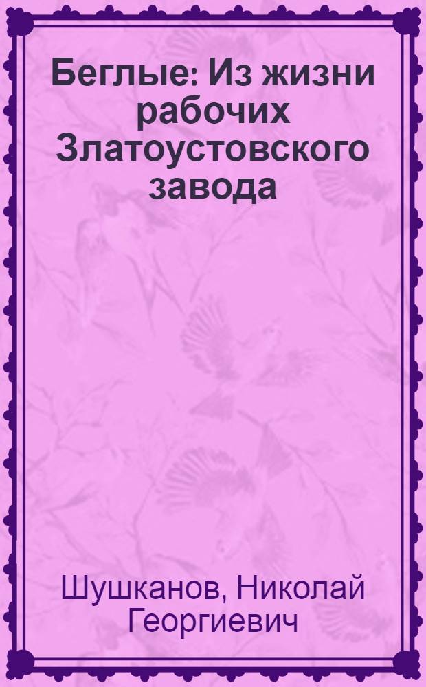 Беглые : Из жизни рабочих Златоустовского завода (в первой половине XIX века)