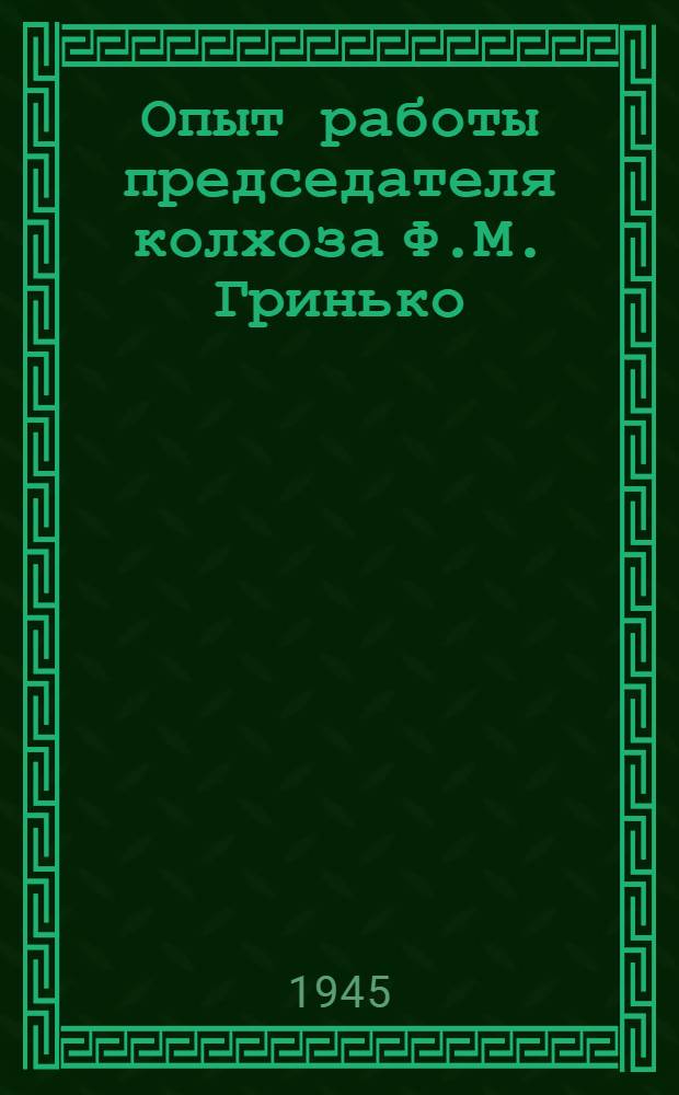 Опыт работы председателя колхоза Ф.М. Гринько : (С.-х. артель им. Молотова Шипуновского района Алтайского края)