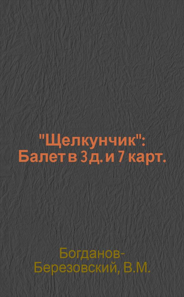 "Щелкунчик" : Балет в 3 д. и 7 карт. : Музыка П.И. Чайковского : Либретто