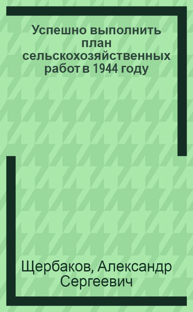 Успешно выполнить план сельскохозяйственных работ в 1944 году : Доклад на Совещании передовиков сел. хоз-ва Моск. обл. 15-го марта 1944 г