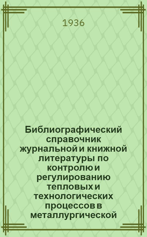 Библиографический справочник журнальной и книжной литературы по контролю и регулированию тепловых и технологических процессов в металлургической, нефтеобрабатывающей и энергетической промышленности, за период 1928-1935 г.г.