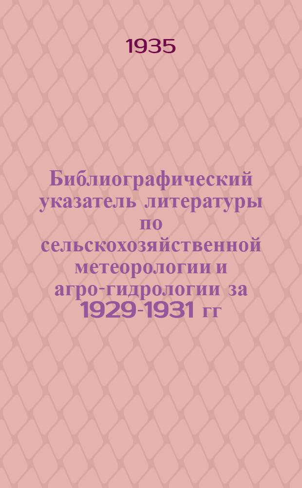 Библиографический указатель литературы по сельскохозяйственной метеорологии и агро-гидрологии за 1929-1931 гг.