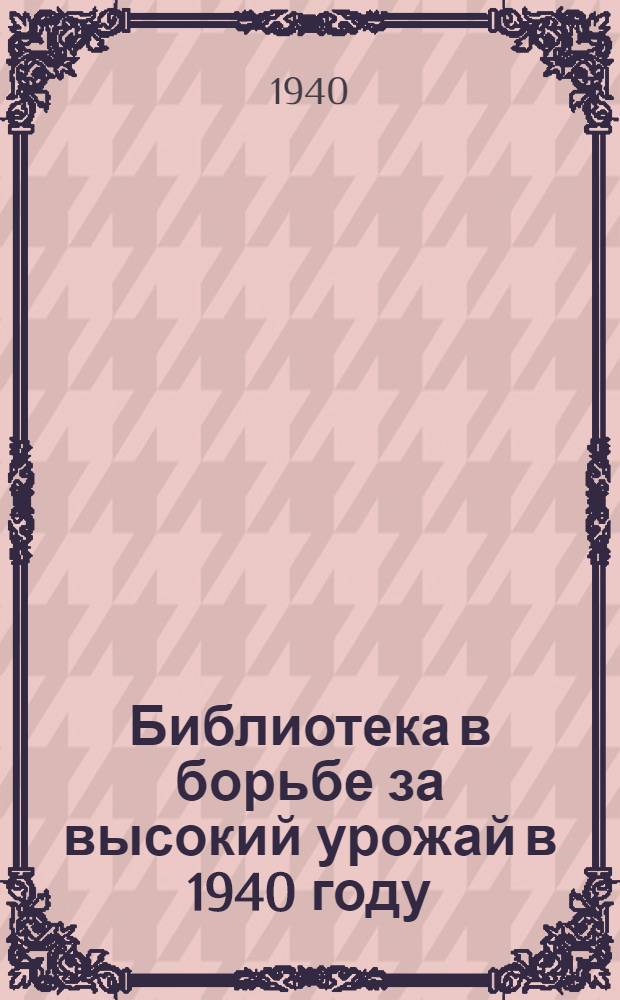 Библиотека в борьбе за высокий урожай в 1940 году : (Метод. указания. Рек. списки лит.) : В помощь библиотекарю