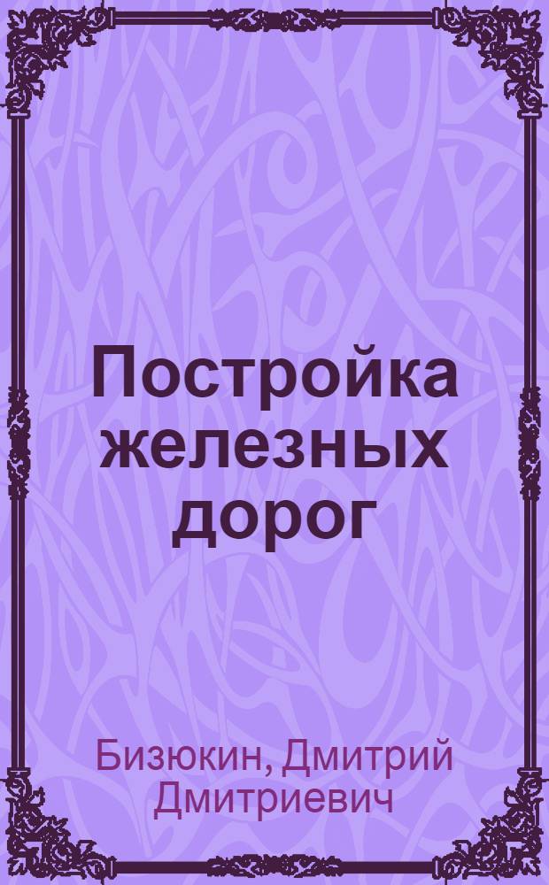 Постройка железных дорог : Допущ. ВКВШ при СНК СССР в качестве учебника для втузов ж.-д. транспорта