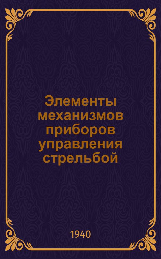 Элементы механизмов приборов управления стрельбой : С прил. Альбома конструкций и рабочих чертежей основ. деталей элементов ПУС