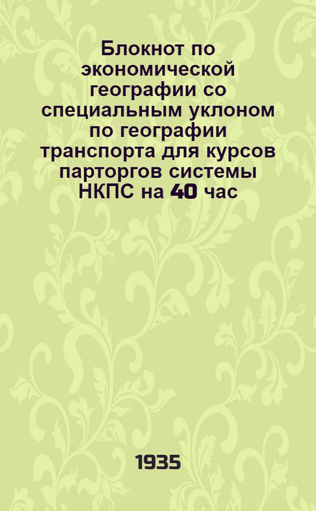 Блокнот по экономической географии со специальным уклоном по географии транспорта для курсов парторгов системы НКПС на 40 час.