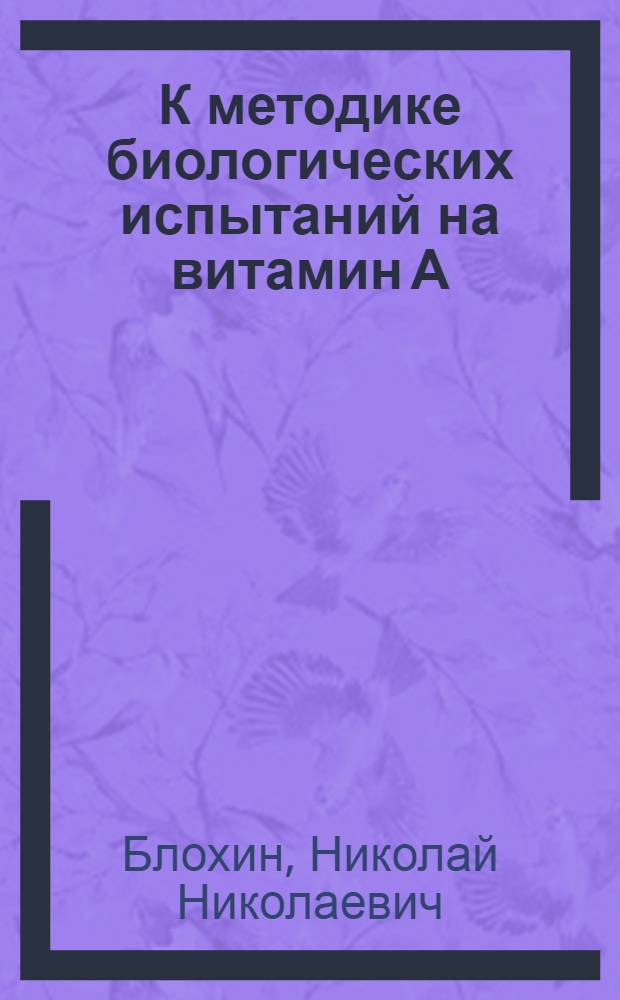 К методике биологических испытаний на витамин А : Из витаминного отд. лаборатории биохимии и физиологии животных Всесоюз. акад. наук (Ленинград)